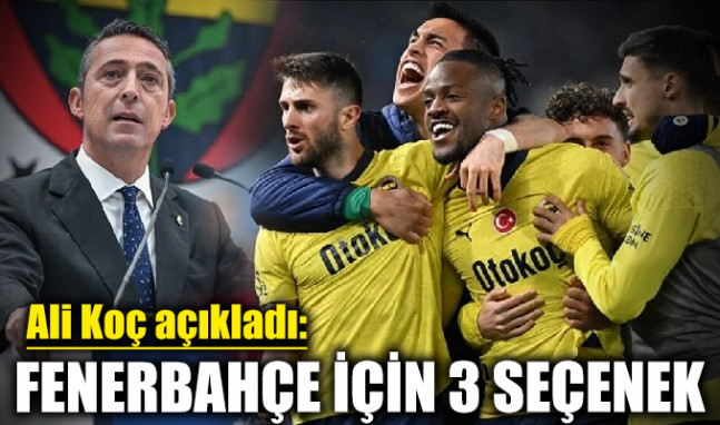 Ali Koç açıkladı: Fenerbahçe için 3 seçenek!