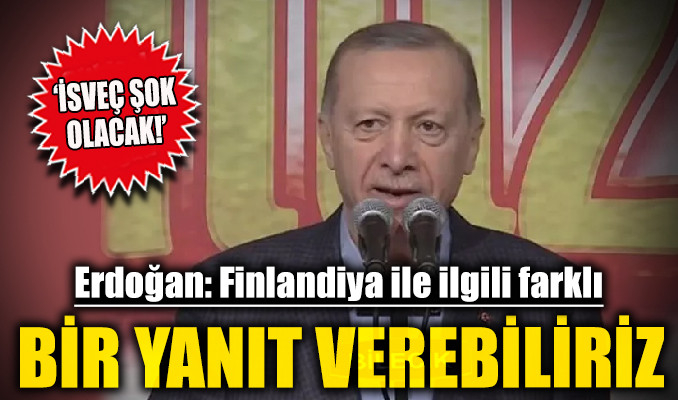 Erdoğan: Finlandiya ile ilgili farklı bir yanıt verebiliriz!