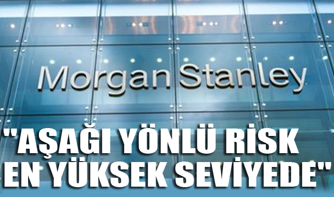 Morgan Stanley: Aşağı yönlü risk en yüksek seviyede