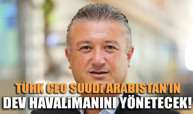Türk CEO Suudi Arabistan’ın dev havalimanını yönetecek!