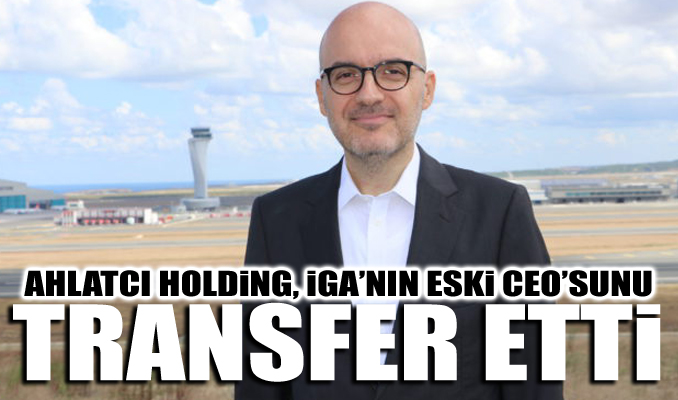 Ahlatcı Holding, İGA’nın eski CEO’sunu transfer etti