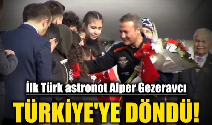 İlk Türk astronot Alper Gezeravcı, Türkiye'ye döndü!