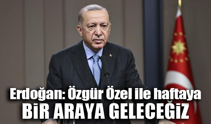 Erdoğan: Özgür Özel ile haftaya bir araya geleceğiz