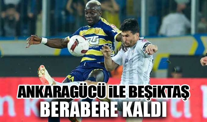 Ankaragücü ile Beşiktaş berabere kaldı