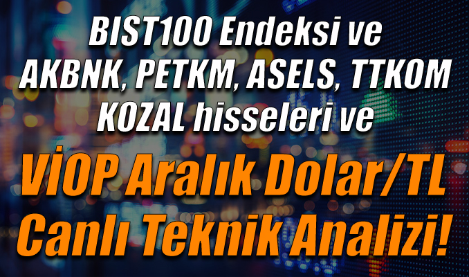 BIST100 Endeksi ve AKBNK, PETKM, ASELS, TTKOM,KOZAL hisseleri ve VİOP Aralık Dolar/TL Teknik Analizi