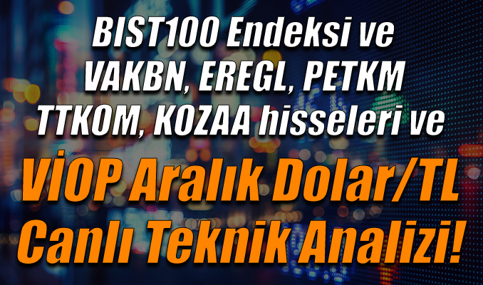 BIST100 Endeksi ve VAKBN, EREGL,PETKM, TTKOM, KOZAA hisseleri ve VİOP Aralık Dolar/TL Teknik Analizi