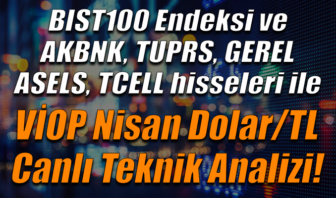 BIST100 Endeksi ve AKBNK, TUPRS, GEREL, ASELS, TCELL hisseleriyle VİOP Nisan Dolar/TL Teknik Analizi