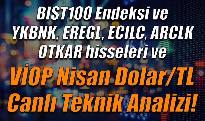 BIST100 Endeksi ve YKBNK, EREGL, ECILC, ARCLK, OTKAR hisseleri ve VİOP Nisan Dolar/TL Teknik Analizi