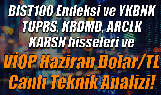 BIST100 Endeksi ve YKBNK, TUPRS,KRDMD,ARCLK, KARSN hisseleri ve VİOP Haziran Dolar/TL Teknik Analizi