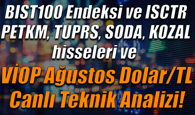 BIST100 Endeksi ve ISCTR, PETKM, TUPRS,SODA,KOZAL hisseleri ve VİOP Ağustos Dolar/TL Teknik Analizi
