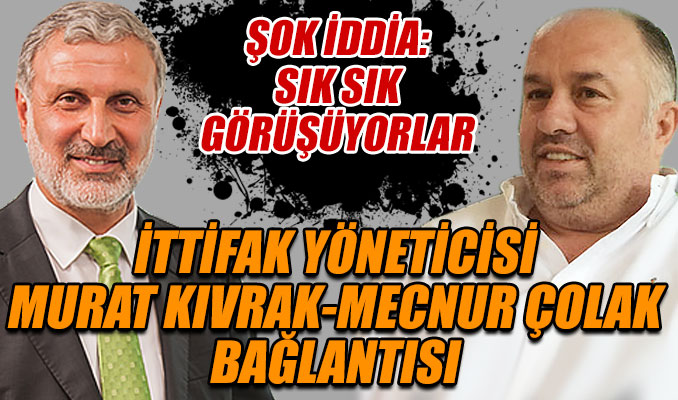İttifak yöneticisi Murat Kıvrak-Mecnur Çolak bağlantısı
