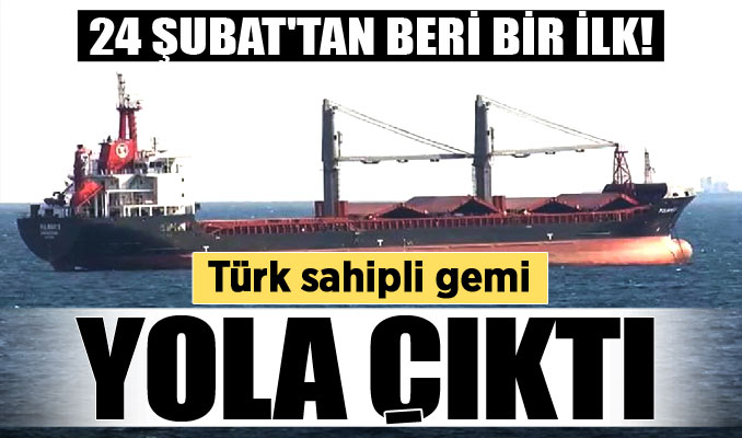 24 Şubat'tan beri bir ilk! Türk sahipli gemi Ukrayna'ya doğru seyre başladı